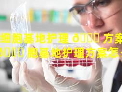 干细胞基地护理 🐘 方案（干细 🐛 胞基地护理方案怎么写）